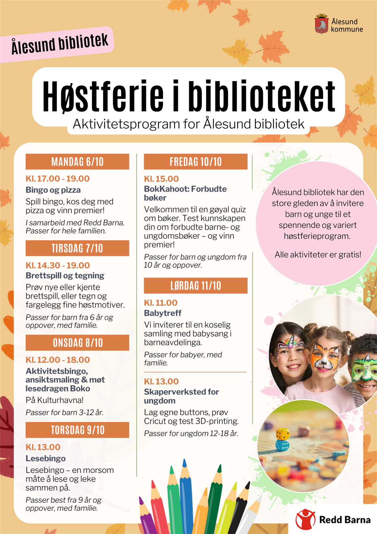 Høstferie i biblioteket. Aktivitetsprogram for Ålesund bibliotek. Ålesund bibliotek har den store gleden av å invitere barn og unge til et spennende og variert høstferieprogram. Alle aktiviteter er gratis! Mandag 6/10: Kl. 17.00 - 19.00 Bingo og pizza. Spill bingo, kos deg med pizza og vinn premier! I samarbeid med Redd Barna. Passer for hele familien. Tirsdag 7/10: Kl. 14.30 - 19.00 Brettspill og tegning. Prøv nye eller kjente brettspill, eller tegn og fargelegg fine høstmotiver. Passer for barn fra 6 år og oppover, med familie. Onsdag 8/10: Aktivitetsbingo, ansiktsmaling & møt lesedragen Boko På Kulturhavna! Passer for barn 3-12 år. Torsdag 9/10: Kl. 13.00 Lesebingo – en morsom måte å lese og leke sammen på. Passer best fra 9 år og oppover, med familie. Fredag 10/10: Kl. 15.00 BokKahoot: Forbudte bøker. Velkommen til en gøyal quiz om bøker. Test kunnskapen din om forbudte barne- og ungdomsbøker – og vinn premier! Passer for barn og ungdom fra 10 år og oppover. Lørdag 11/10: Kl. 11.00 Babytreff. Vi inviterer til en koselig samling med babysang i barneavdelinga. Passer for babyer, med familie. Kl. 13.00 Skaperverksted for ungdom Lag egne buttons, prøv Cricut og test 3D-printing. Passer for ungdom 12-18 år. - Klikk for stort bilete